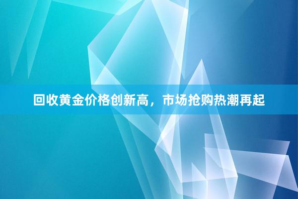 回收黄金价格创新高，市场抢购热潮再起